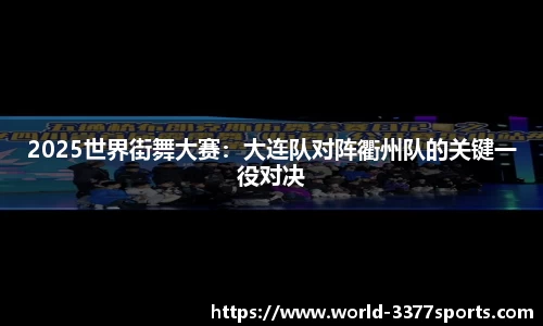 2025世界街舞大赛：大连队对阵衢州队的关键一役对决