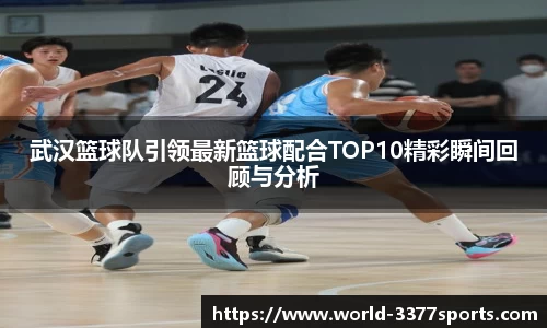 武汉篮球队引领最新篮球配合TOP10精彩瞬间回顾与分析