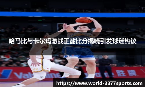 哈马比与卡尔玛激战正酣比分揭晓引发球迷热议
